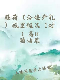 骚荷（公媳产乳）城里糙汉 1对1 高H