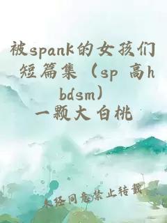 被spank的女孩们 短篇集（sp 高h bdsm）